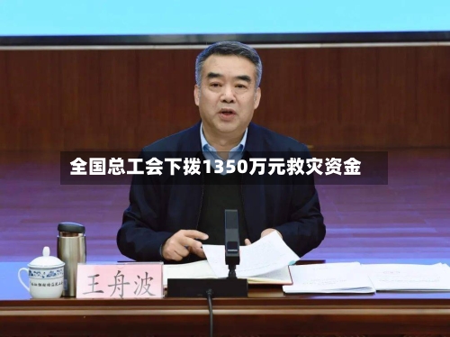 全国总工会下拨1350万元救灾资金