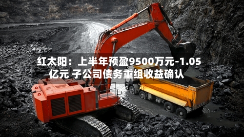 红太阳：上半年预盈9500万元-1.05亿元 子公司债务重组收益确认