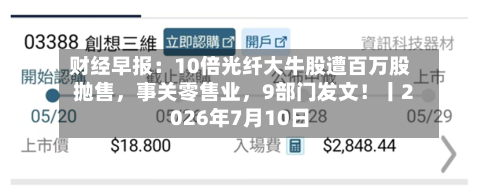 财经早报：10倍光纤大牛股遭百万股抛售	，事关零售业，9部门发文！丨2026年7月10日-第2张图片