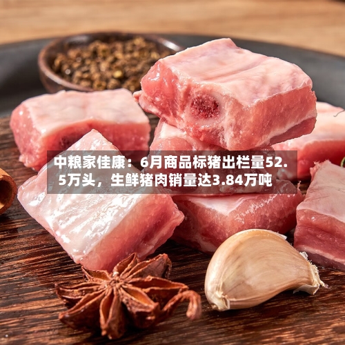 中粮家佳康：6月商品标猪出栏量52.5万头	，生鲜猪肉销量达3.84万吨-第2张图片