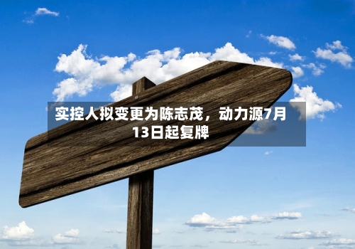 实控人拟变更为陈志茂,动力源7月13日起复牌