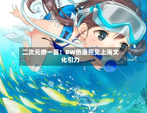 二次元燃一夏!BW热潮照见上海文化引力-第3张图片