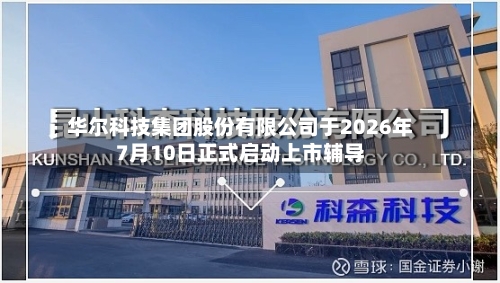 华尔科技集团股份有限公司于2026年7月10日正式启动上市辅导-第2张图片