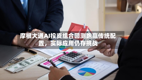 摩根大通AI投资组合回测跑赢传统配置，实际应用仍存挑战-第3张图片