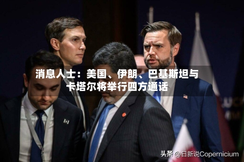 消息人士:美国、伊朗、巴基斯坦与卡塔尔将举行四方通话