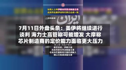 7月11日外盘头条:美伊将继续进行谈判 海力士高管称可能增发 大摩称芯片制造商的定价能力面临更大压力-第3张图片