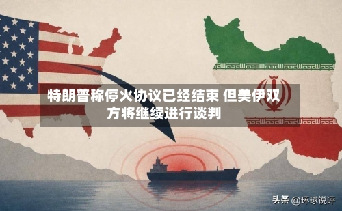 特朗普称停火协议已经结束 但美伊双方将继续进行谈判-第3张图片