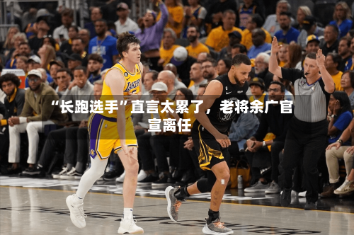 “长跑选手”直言太累了,老将余广官宣离任