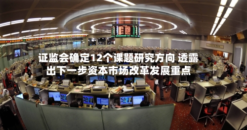 证监会确定12个课题研究方向 透露出下一步资本市场改革发展重点