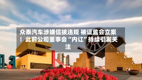 众泰汽车涉嫌信披违规 被证监会立案！此前公司董事会“内讧”持续引发关注-第2张图片