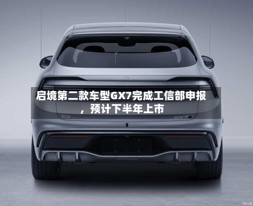 启境第二款车型GX7完成工信部申报，预计下半年上市-第2张图片