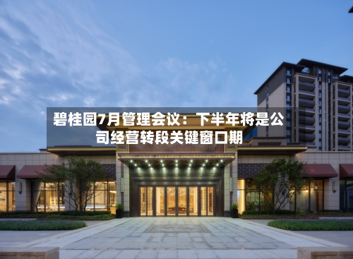 碧桂园7月管理会议:下半年将是公司经营转段关键窗口期-第2张图片