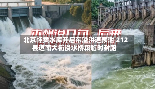 北京怀柔水库开启东溢洪道预泄 212县道南大街漫水桥段临时封路-第3张图片