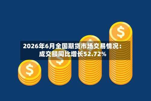 2026年6月全国期货市场交易情况:成交额同比增长52.72%-第2张图片