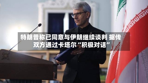 特朗普称已同意与伊朗继续谈判 据传双方通过卡塔尔“积极对话	”-第3张图片