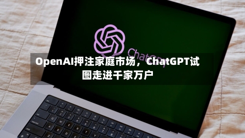 OpenAI押注家庭市场	，ChatGPT试图走进千家万户-第2张图片