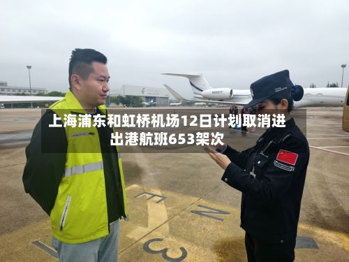 上海浦东和虹桥机场12日计划取消进出港航班653架次