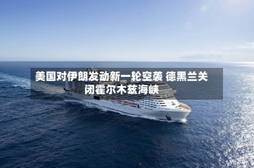 美国对伊朗发动新一轮空袭 德黑兰关闭霍尔木兹海峡-第3张图片