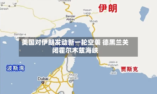 美国对伊朗发动新一轮空袭 德黑兰关闭霍尔木兹海峡