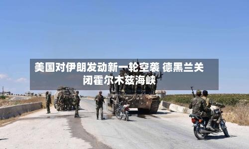 美国对伊朗发动新一轮空袭 德黑兰关闭霍尔木兹海峡-第2张图片