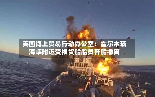 英国海上贸易行动办公室:霍尔木兹海峡附近受损货船船员弃船撤离-第2张图片