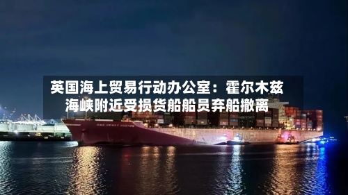 英国海上贸易行动办公室：霍尔木兹海峡附近受损货船船员弃船撤离