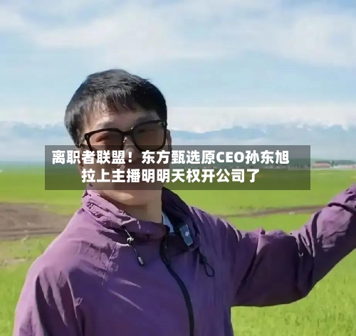 离职者联盟!东方甄选原CEO孙东旭拉上主播明明天权开公司了-第3张图片
