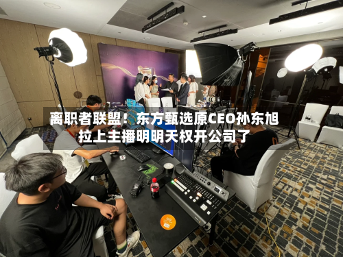 离职者联盟!东方甄选原CEO孙东旭拉上主播明明天权开公司了-第2张图片