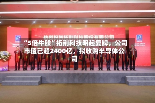 “5倍牛股”拓荆科技明起复牌，公司市值已超2400亿，拟收购半导体公司-第1张图片