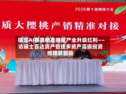 锚定AI赛道精准捕捉产业升级红利——访瑞士百达资产管理多资产高级投资经理郭韶瑜-第2张图片