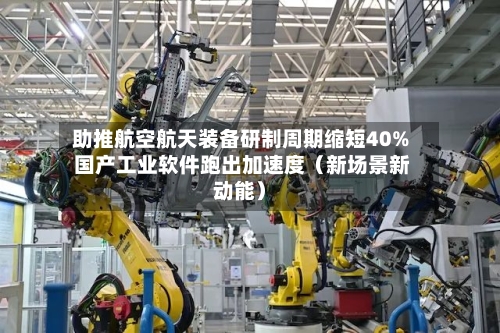 助推航空航天装备研制周期缩短40% 国产工业软件跑出加速度(新场景新动能)