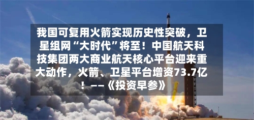 我国可复用火箭实现历史性突破	，卫星组网“大时代”将至！中国航天科技集团两大商业航天核心平台迎来重大动作，火箭、卫星平台增资73.7亿！——《投资早参》-第2张图片