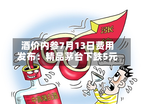 酒价内参7月13日费用
发布:精品茅台下跌5元-第3张图片