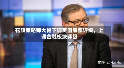花旗策略师大幅下调英国股票评级，上调金融板块评级