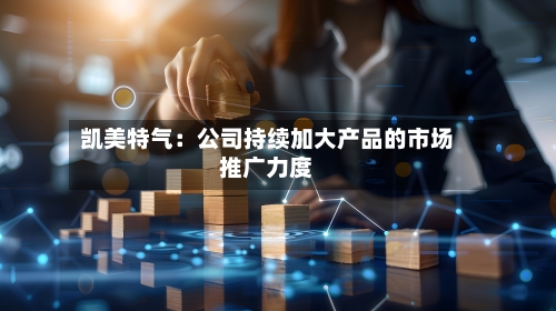 凯美特气：公司持续加大产品的市场推广力度