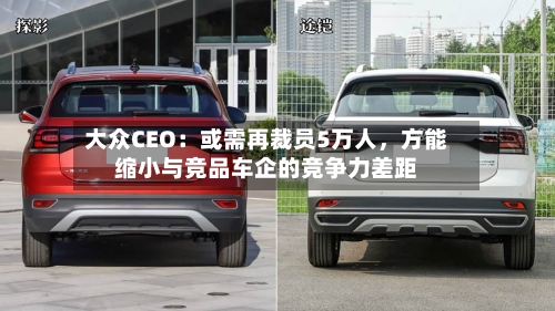 大众CEO：或需再裁员5万人，方能缩小与竞品车企的竞争力差距-第2张图片