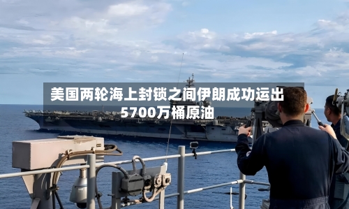 美国两轮海上封锁之间伊朗成功运出5700万桶原油-第1张图片
