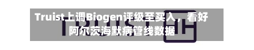 Truist上调Biogen评级至买入	，看好阿尔茨海默病管线数据-第3张图片