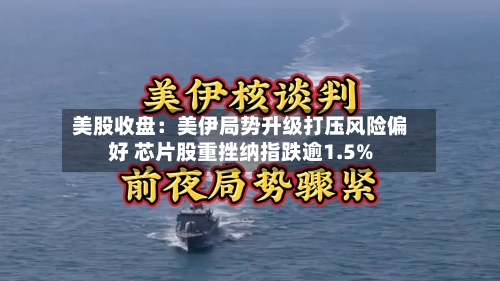 美股收盘:美伊局势升级打压风险偏好 芯片股重挫纳指跌逾1.5%
