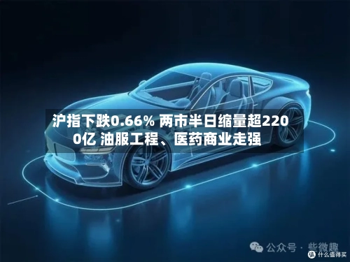 沪指下跌0.66% 两市半日缩量超2200亿 油服工程	、医药商业走强-第2张图片