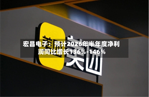 宏昌电子：预计2026年半年度净利润同比增长136%-146%