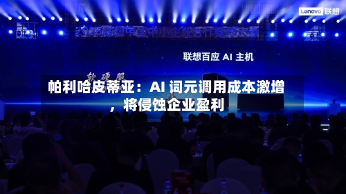 帕利哈皮蒂亚：AI 词元调用成本激增，将侵蚀企业盈利-第3张图片