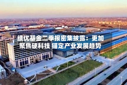 绩优基金二季报密集披露：更加聚焦硬科技 锚定产业发展趋势-第3张图片