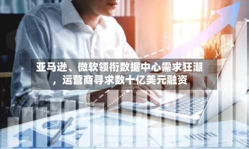 亚马逊、微软领衔数据中心需求狂潮，运营商寻求数十亿美元融资-第2张图片