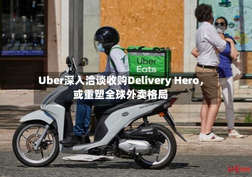 Uber深入洽谈收购Delivery Hero，或重塑全球外卖格局-第2张图片