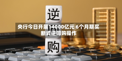 央行今日开展14000亿元 6个月期买断式逆回购操作-第2张图片