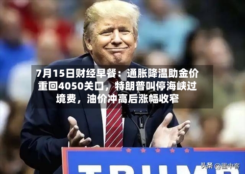7月15日财经早餐：通胀降温助金价重回4050关口，特朗普叫停海峡过境费，油价冲高后涨幅收窄-第2张图片