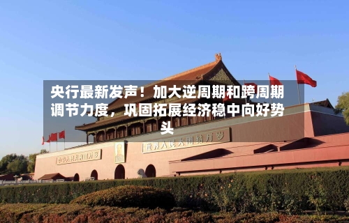 央行最新发声！加大逆周期和跨周期调节力度，巩固拓展经济稳中向好势头-第2张图片