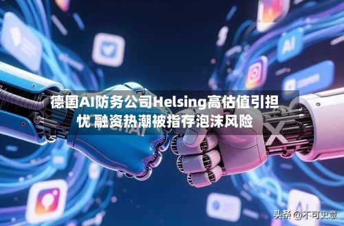 德国AI防务公司Helsing高估值引担忧 融资热潮被指存泡沫风险