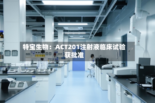 特宝生物:ACT201注射液临床试验获批准